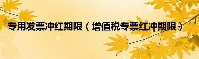 增值税专票红冲期限是多久？如何开具红字增值税专用发票？