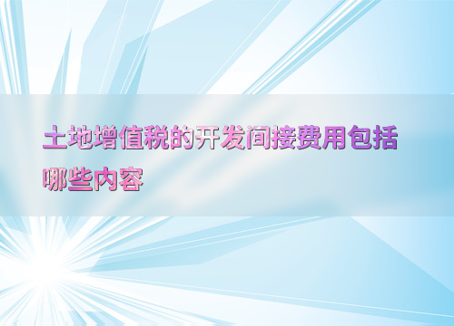 土地增值税开发间接费用包括啥？如何准确核算？