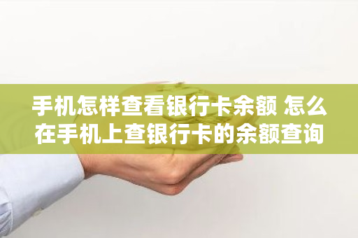 手机如何查银行卡存款余额?短信、APP查询方法请查收 手机如何查银行卡存款余额?短信、APP查询方法请查收