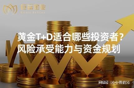2025年黄金T+D适合谁?风险偏好者与技术交易者看过来 2025年黄金T+D适合谁?风险偏好者与技术交易者看过来