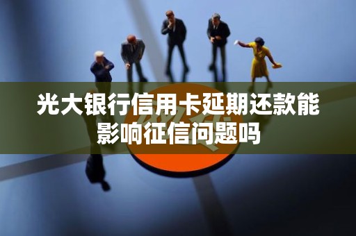 光大银行信用卡延期还款能影响征信问题吗